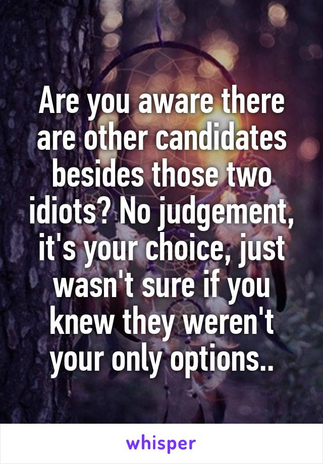 Are you aware there are other candidates besides those two idiots? No judgement, it's your choice, just wasn't sure if you knew they weren't your only options..