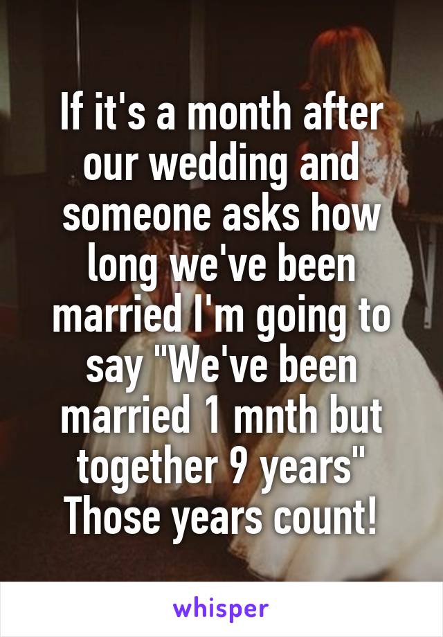 If it's a month after our wedding and someone asks how long we've been married I'm going to say "We've been married 1 mnth but together 9 years"
Those years count!