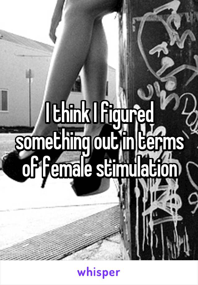 I think I figured something out in terms of female stimulation