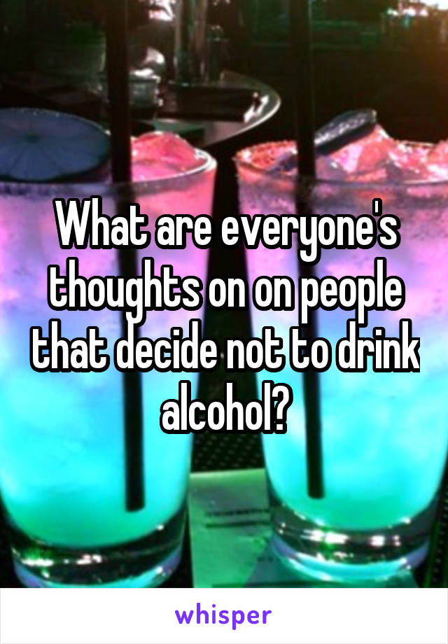 What are everyone's thoughts on on people that decide not to drink alcohol?