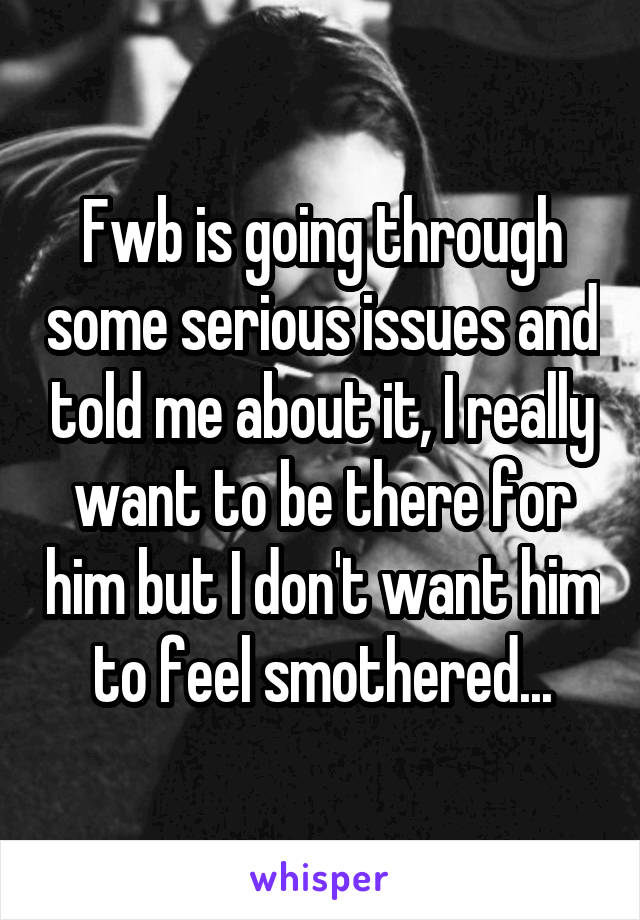 Fwb is going through some serious issues and told me about it, I really want to be there for him but I don't want him to feel smothered...