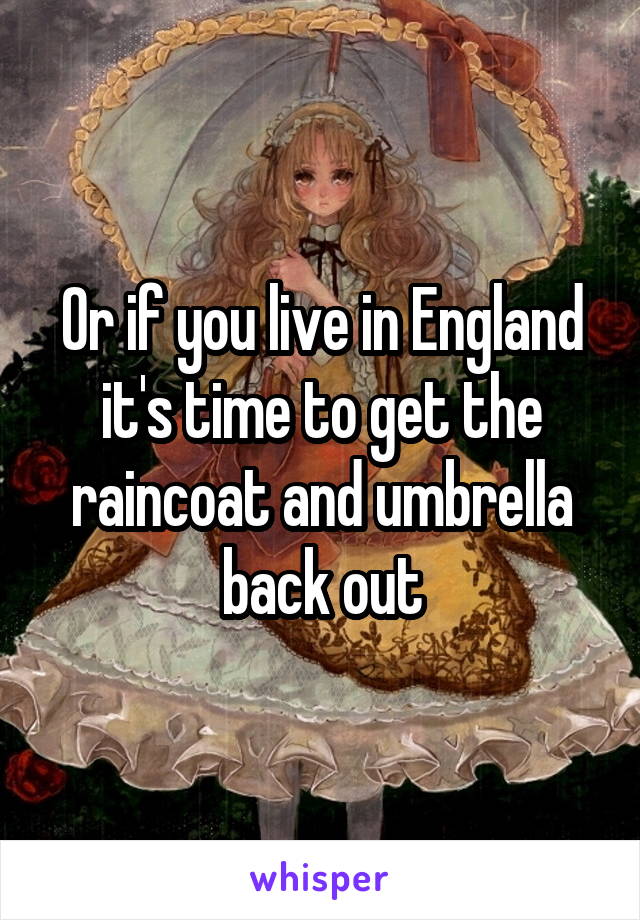 Or if you live in England it's time to get the raincoat and umbrella back out