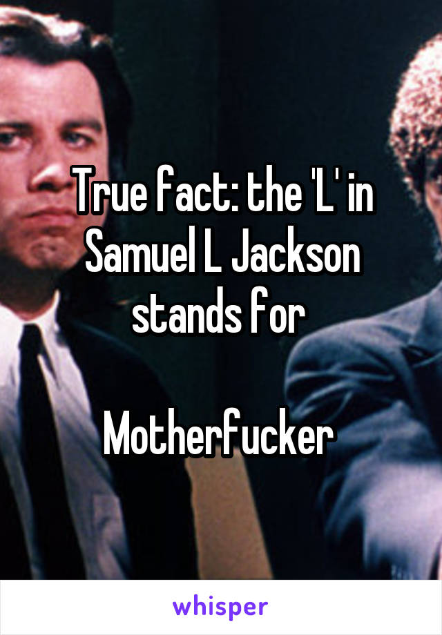 True fact: the 'L' in Samuel L Jackson stands for 

Motherfucker 