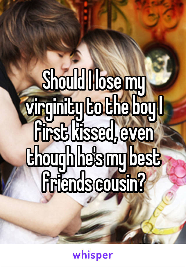 Should I lose my virginity to the boy I first kissed, even though he's my best friends cousin?