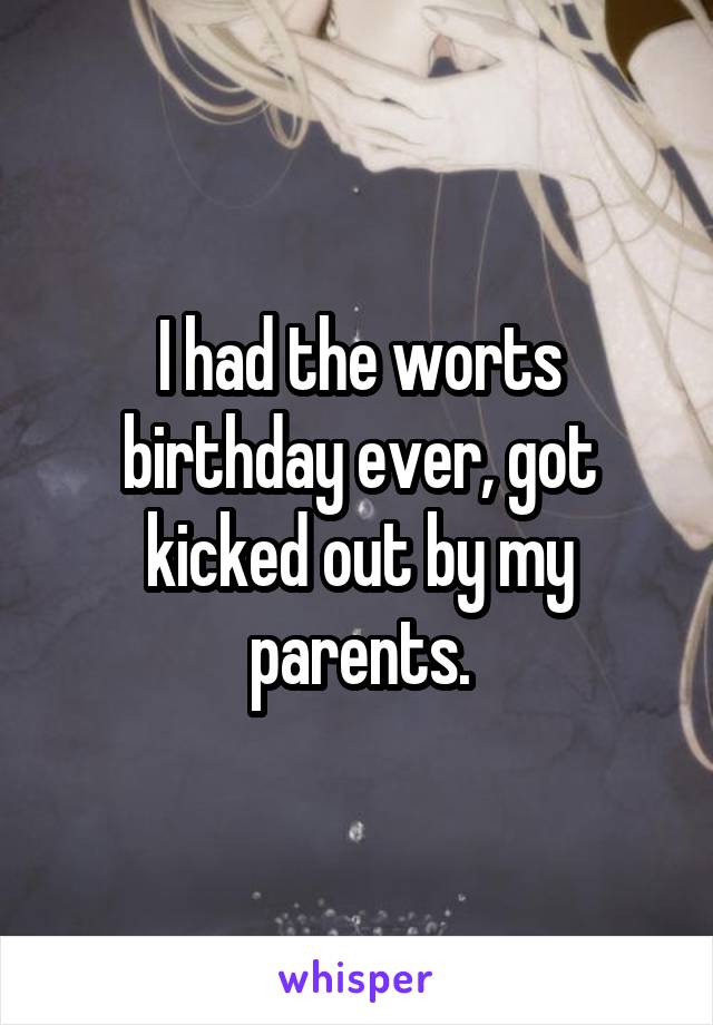 I had the worts birthday ever, got kicked out by my parents.