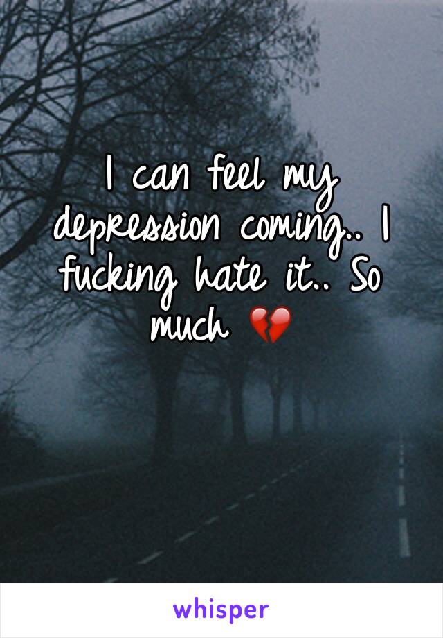 I can feel my depression coming.. I fucking hate it.. So much 💔