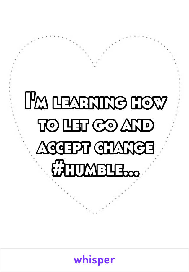 I'm learning how to let go and accept change
#humble...