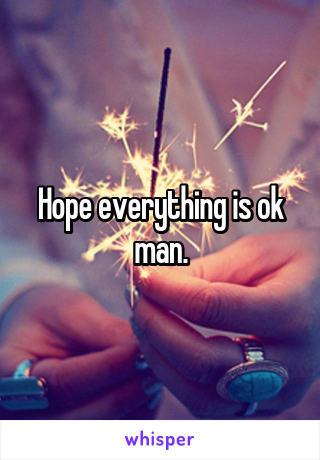 Hope everything is ok man.