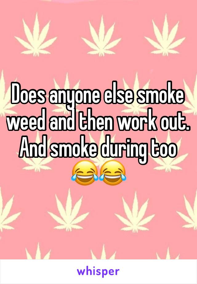 Does anyone else smoke weed and then work out. And smoke during too 😂😂