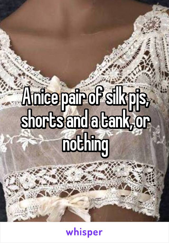 A nice pair of silk pjs, shorts and a tank, or nothing
