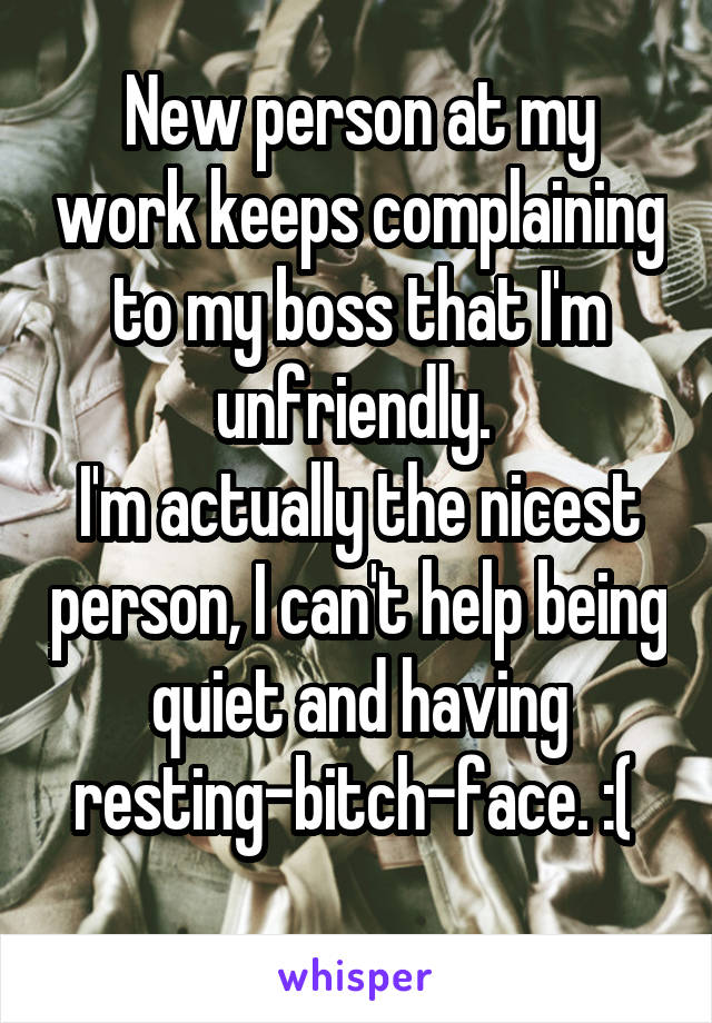 New person at my work keeps complaining to my boss that I'm unfriendly. 
I'm actually the nicest person, I can't help being quiet and having resting-bitch-face. :( 
