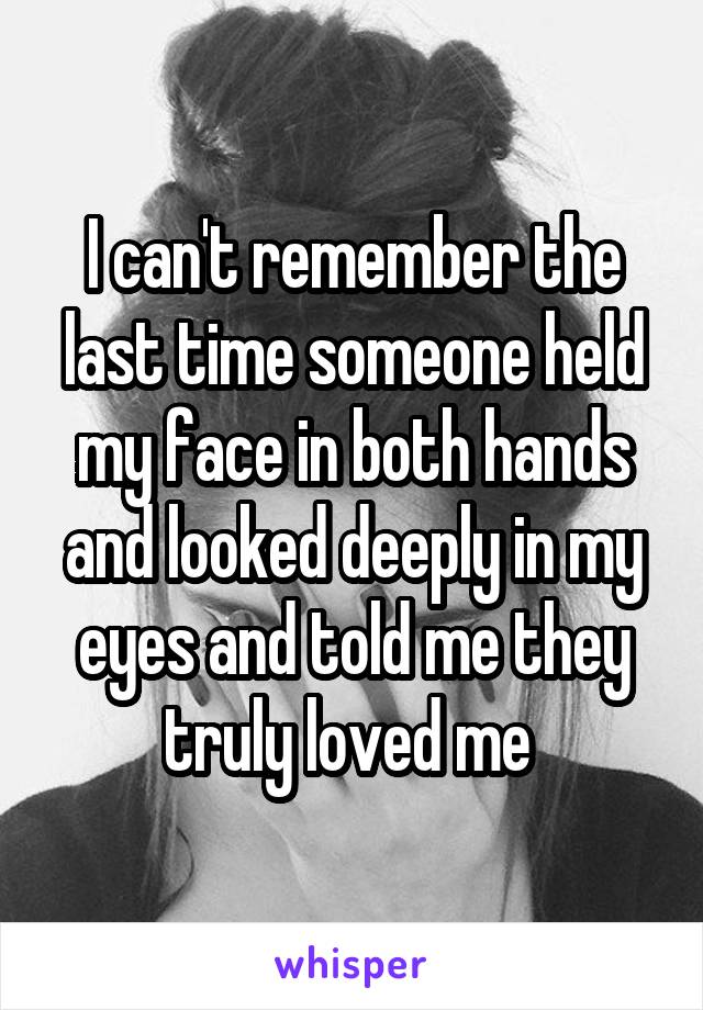 I can't remember the last time someone held my face in both hands and looked deeply in my eyes and told me they truly loved me 