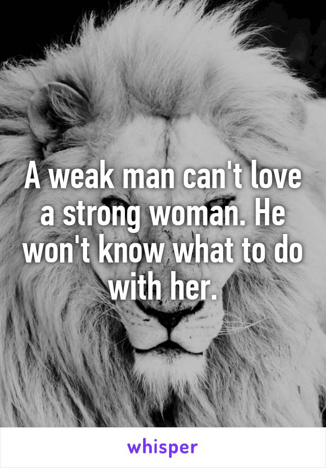 A weak man can't love a strong woman. He won't know what to do with her.
