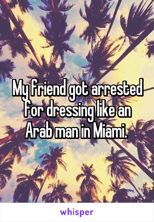 My friend got arrested for dressing like an Arab man in Miami. 