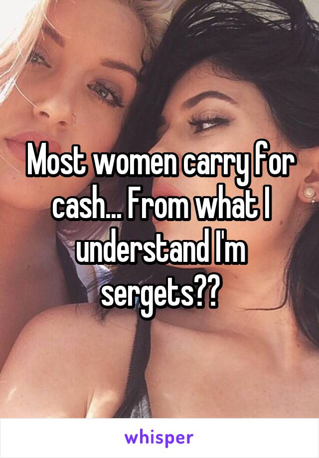 Most women carry for cash... From what I understand I'm sergets??