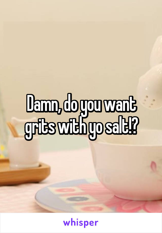 Damn, do you want grits with yo salt!?