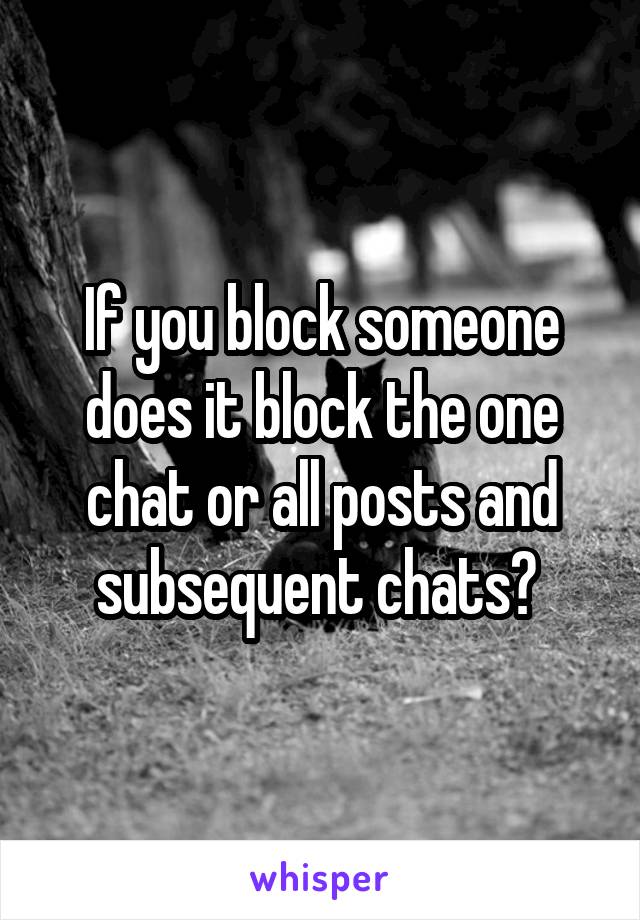 If you block someone does it block the one chat or all posts and subsequent chats? 