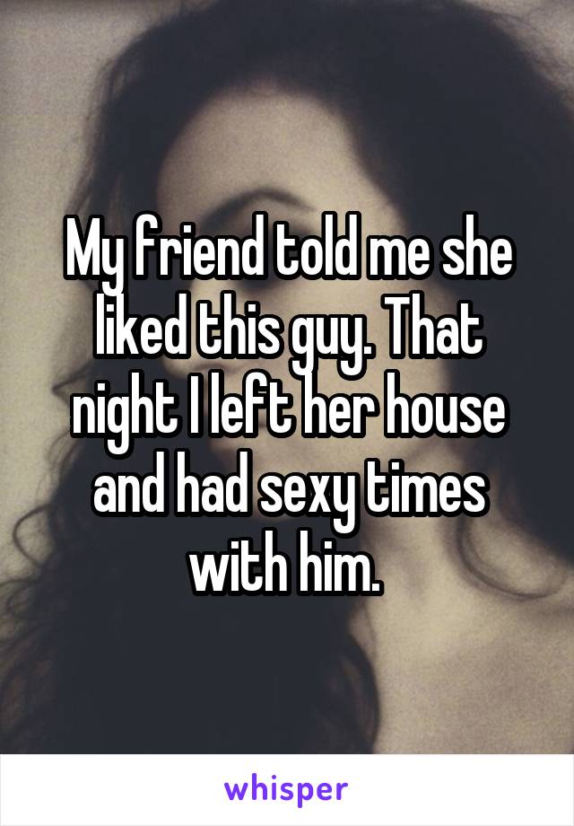 My friend told me she liked this guy. That night I left her house and had sexy times with him. 
