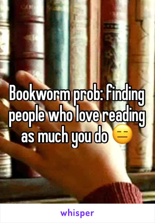 Bookworm prob: finding people who love reading as much you do 😑