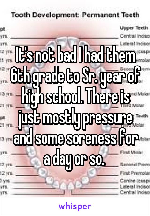 It's not bad I had them 6th grade to Sr. year of high school. There is just mostly pressure and some soreness for a day or so. 