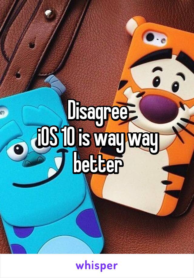 Disagree
iOS 10 is way way better