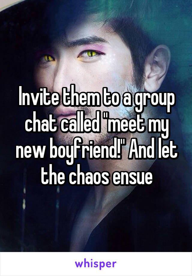 Invite them to a group chat called "meet my new boyfriend!" And let the chaos ensue