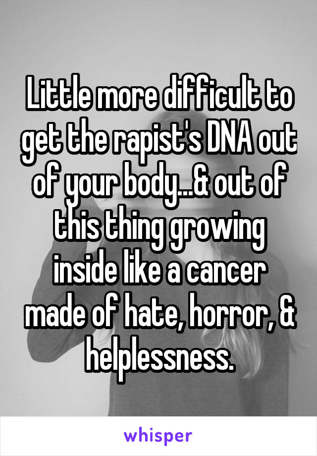 Little more difficult to get the rapist's DNA out of your body...& out of this thing growing inside like a cancer made of hate, horror, & helplessness.