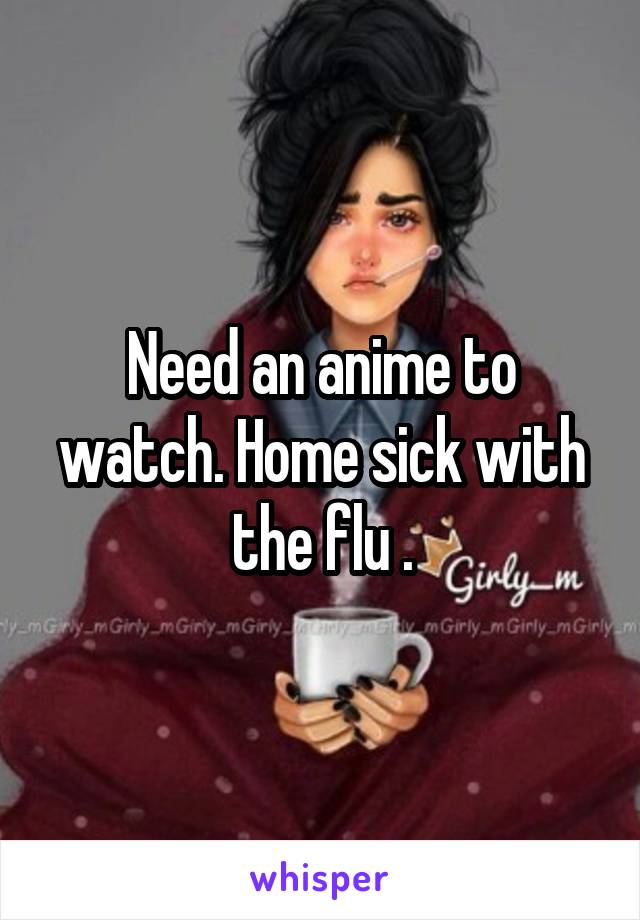 Need an anime to watch. Home sick with the flu .