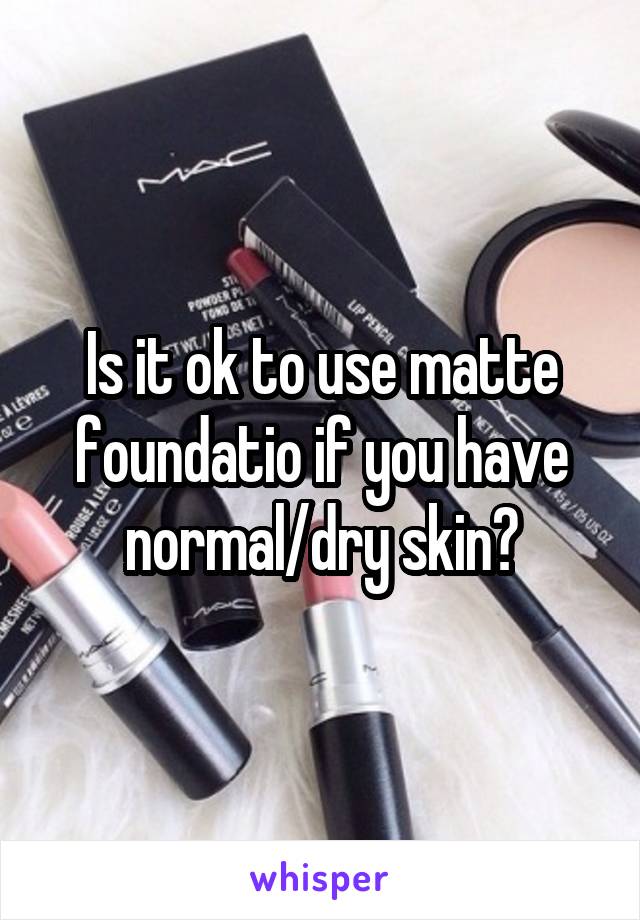 Is it ok to use matte foundatio if you have normal/dry skin?