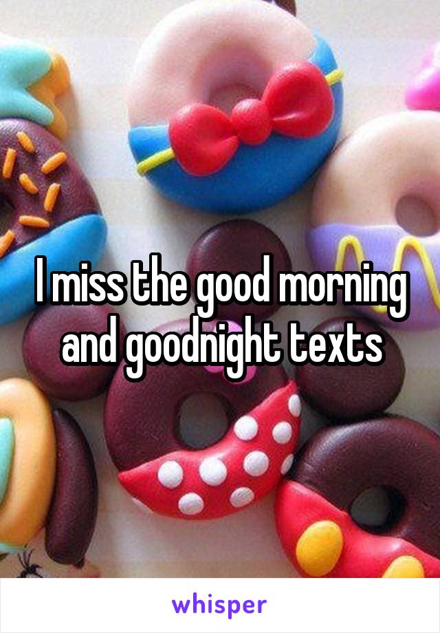 I miss the good morning and goodnight texts