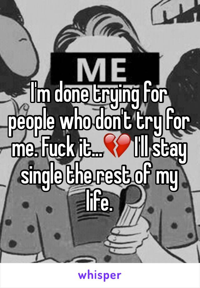 I'm done trying for people who don't try for me. Fuck it...💔 I'll stay single the rest of my life.
