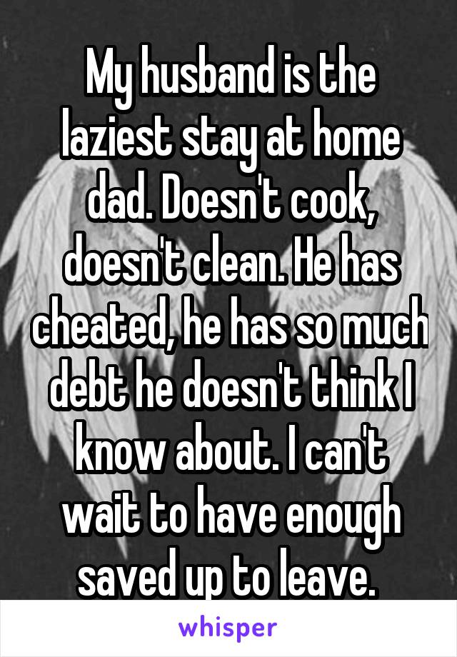 My husband is the laziest stay at home dad. Doesn't cook, doesn't clean. He has cheated, he has so much debt he doesn't think I know about. I can't wait to have enough saved up to leave. 