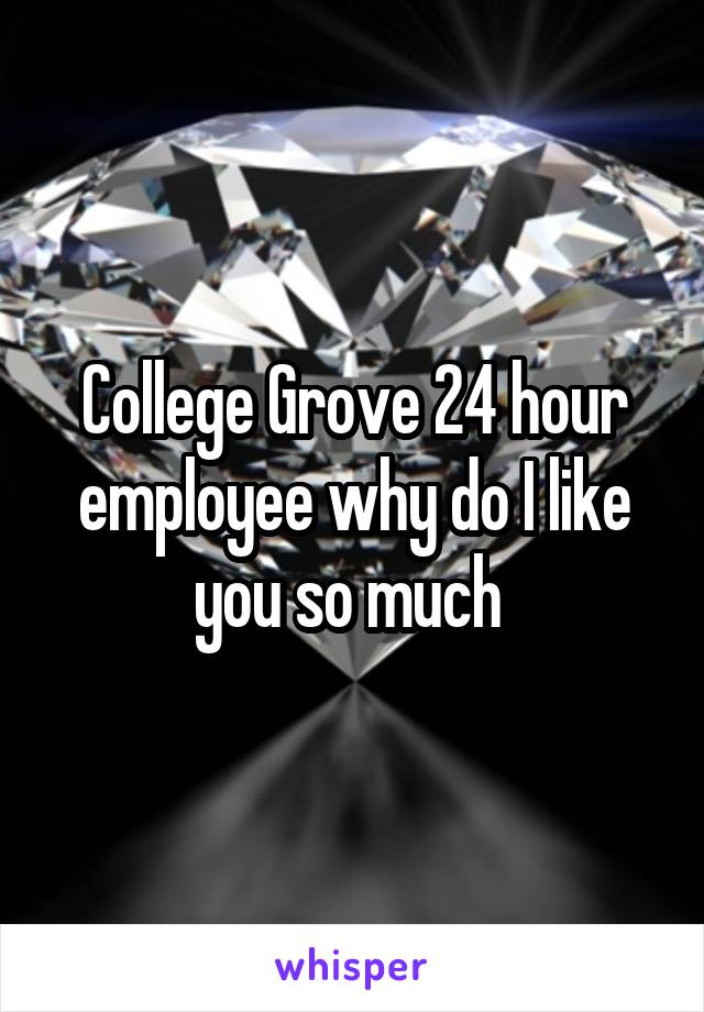 College Grove 24 hour employee why do I like you so much 