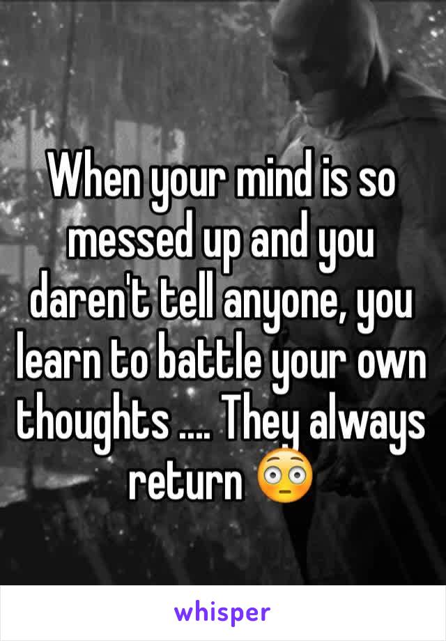When your mind is so messed up and you daren't tell anyone, you learn to battle your own thoughts .... They always return 😳