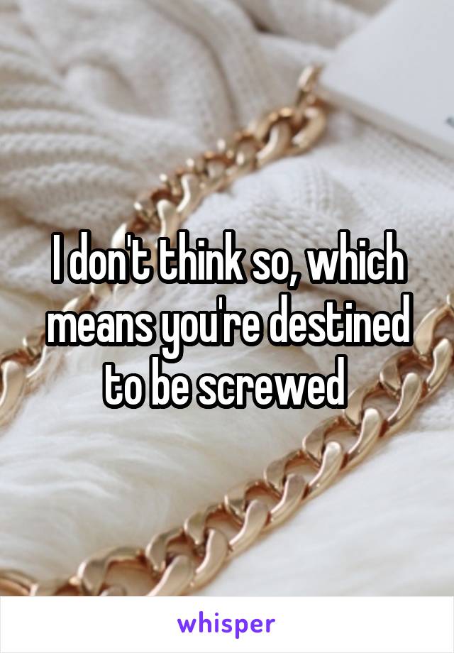 I don't think so, which means you're destined to be screwed 