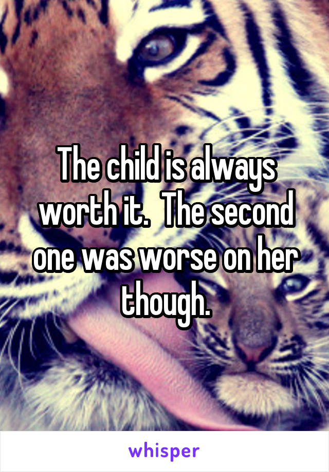 The child is always worth it.  The second one was worse on her though.