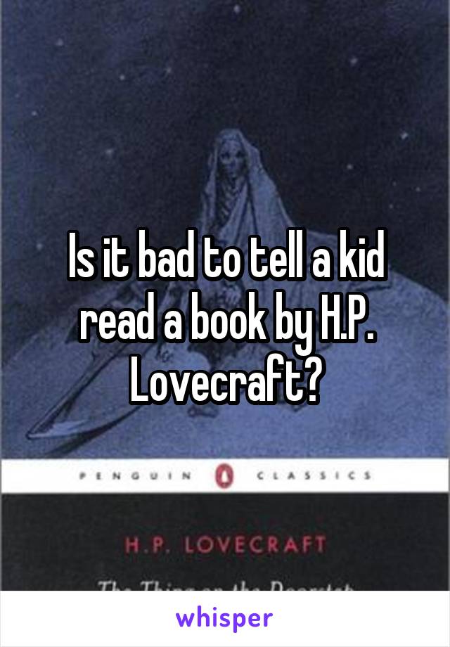 Is it bad to tell a kid read a book by H.P. Lovecraft?