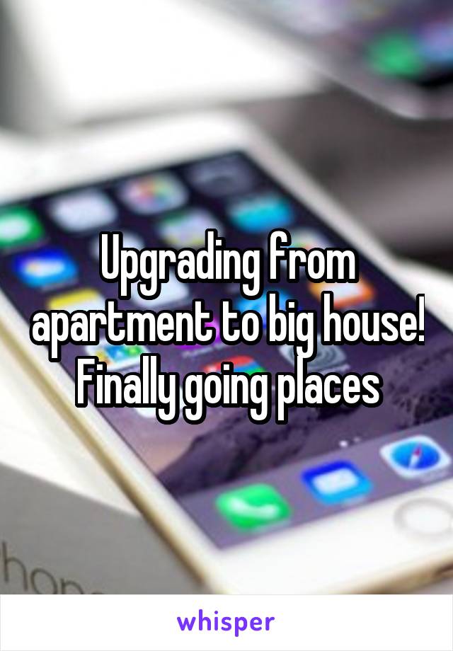 Upgrading from apartment to big house! Finally going places