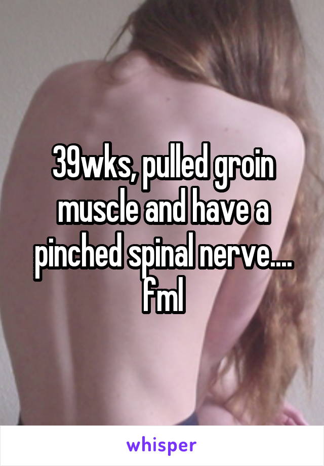 39wks, pulled groin muscle and have a pinched spinal nerve.... fml