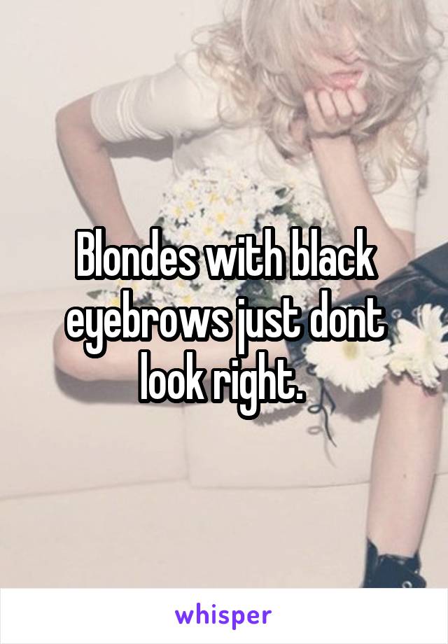 Blondes with black eyebrows just dont look right. 