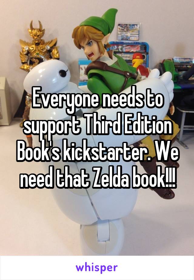 Everyone needs to support Third Edition Book's kickstarter. We need that Zelda book!!!