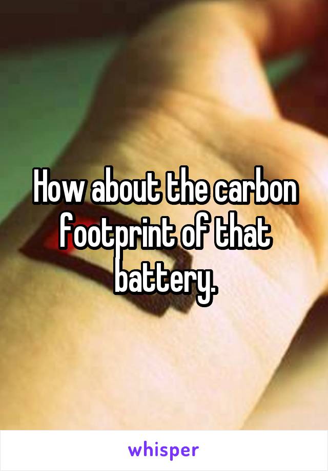 How about the carbon footprint of that battery.