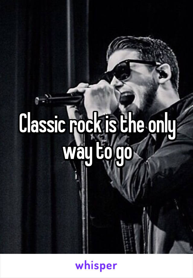 Classic rock is the only way to go