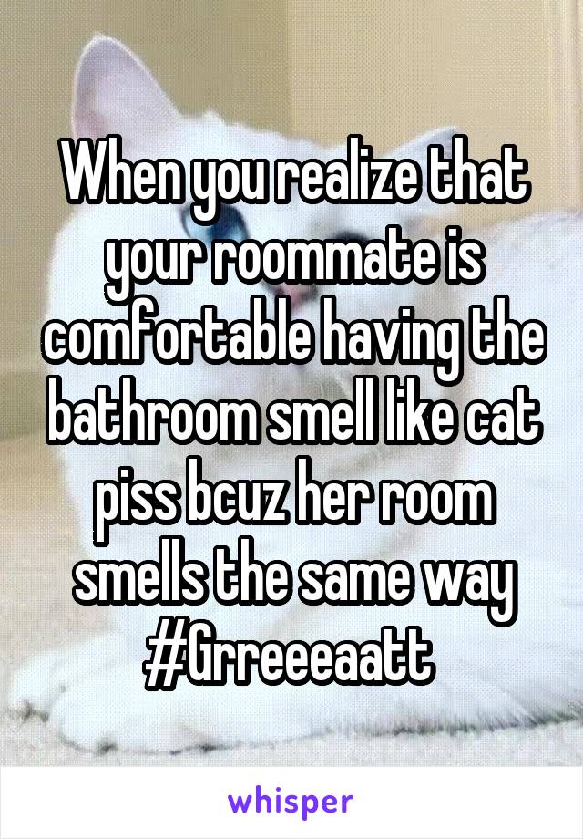 When you realize that your roommate is comfortable having the bathroom smell like cat piss bcuz her room smells the same way
#Grreeeaatt 