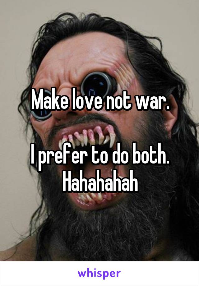 Make love not war.

I prefer to do both.
Hahahahah