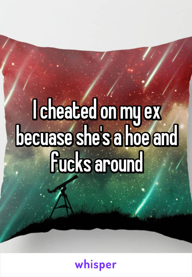 I cheated on my ex becuase she's a hoe and fucks around
