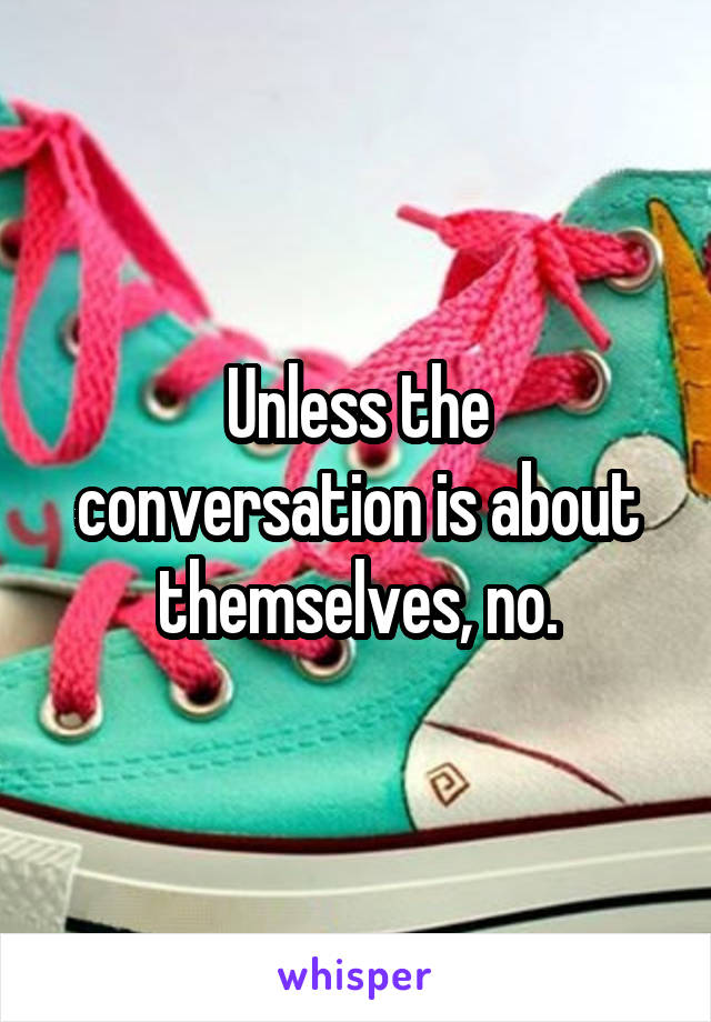 Unless the conversation is about themselves, no.