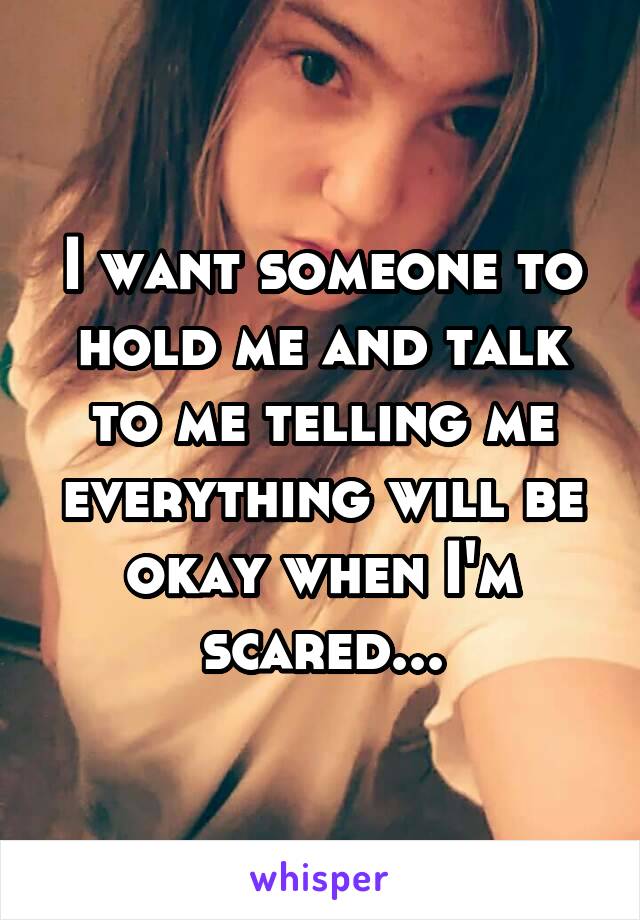 I want someone to hold me and talk to me telling me everything will be okay when I'm scared...