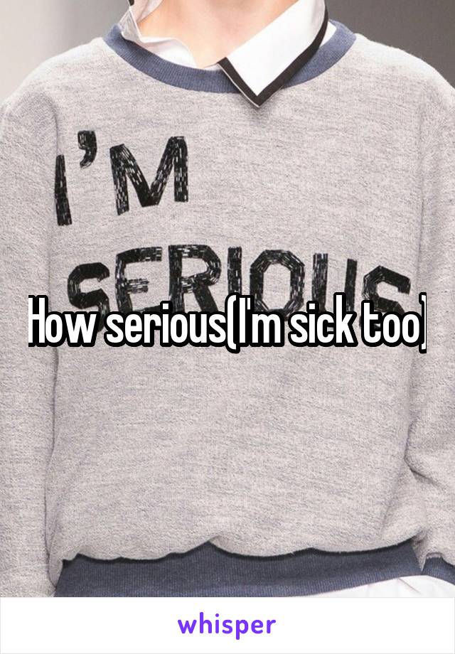 How serious(I'm sick too)