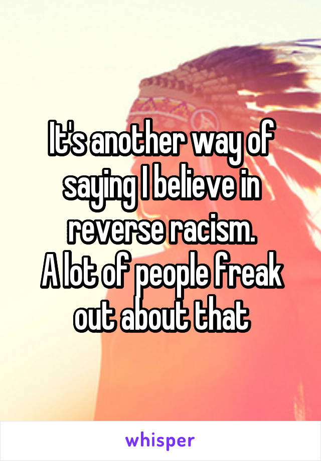 It's another way of saying I believe in reverse racism.
A lot of people freak out about that